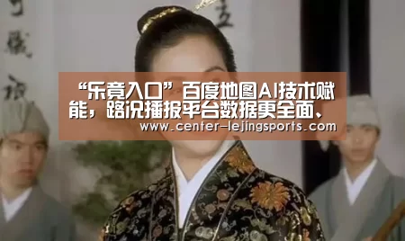 “乐竟入口”百度地图AI技术赋能,路况播报平台数据更全面、场景更丰富、播报能力(图4) 乐竟入口