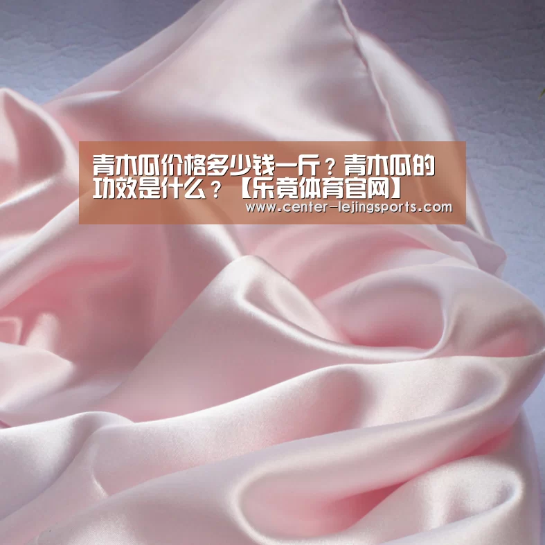青木瓜价格多少钱一斤?青木瓜的功效是什么?【乐竟体育官网】(图2) 乐竟体育